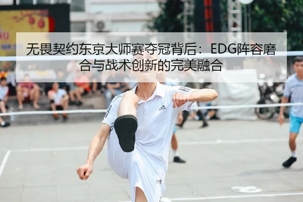 无畏契约东京大师赛夺冠背后：EDG阵容磨合与战术创新的完美融合