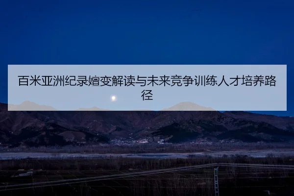 百米亚洲纪录嬗变解读与未来竞争训练人才培养路径