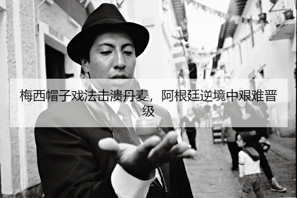 梅西帽子戏法击溃丹麦，阿根廷逆境中艰难晋级