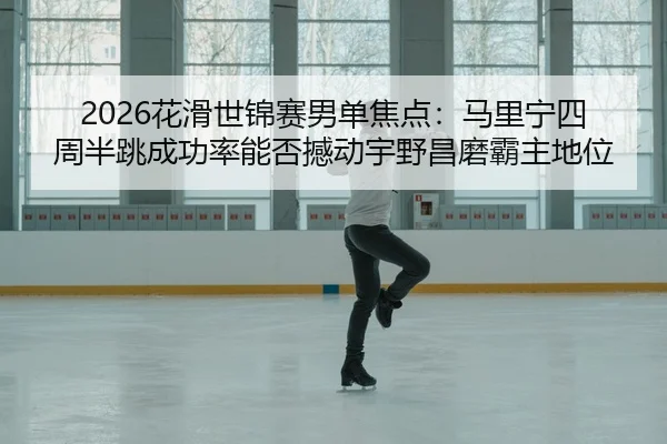 2026花滑世锦赛男单焦点：马里宁四周半跳成功率能否撼动宇野昌磨霸主地位