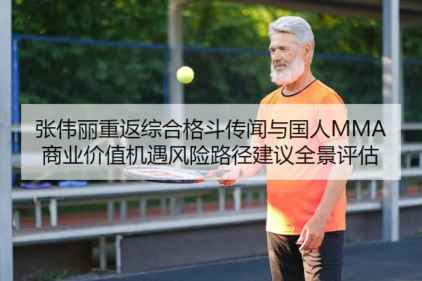 张伟丽重返综合格斗传闻与国人MMA商业价值机遇风险路径建议全景评估