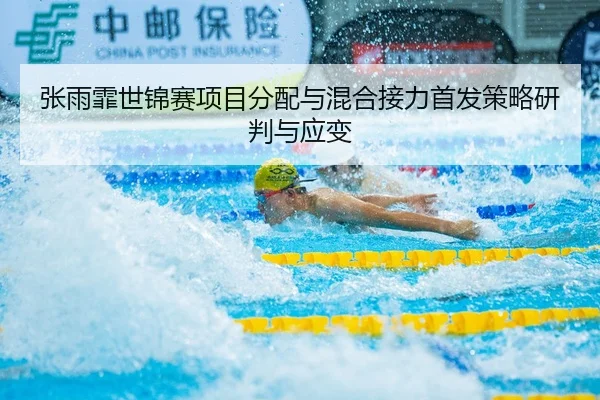 张雨霏世锦赛项目分配与混合接力首发策略研判与应变