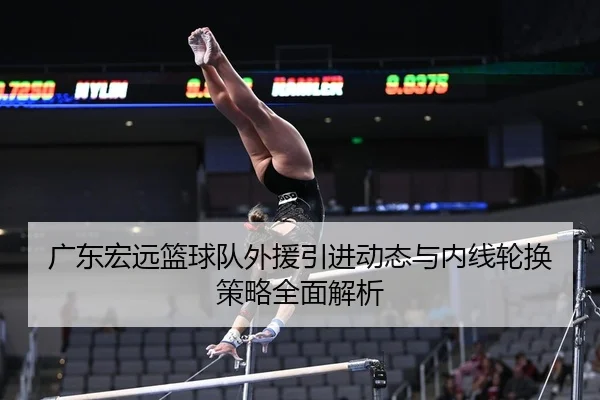 广东宏远篮球队外援引进动态与内线轮换策略全面解析